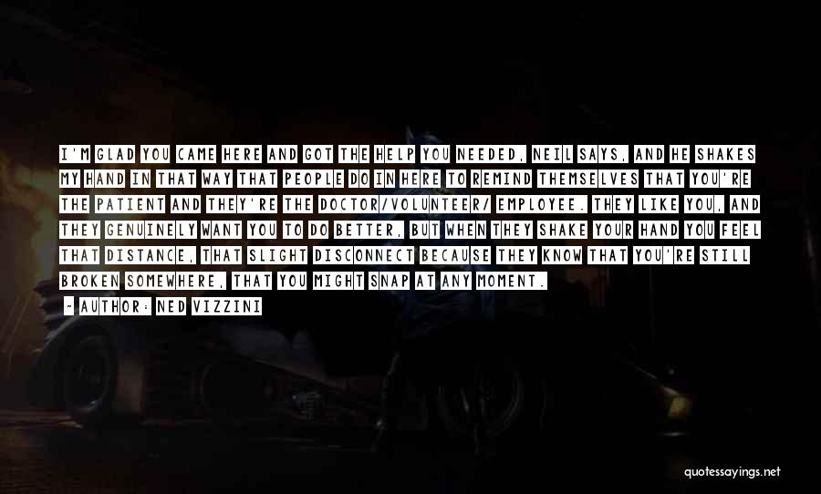 Ned Vizzini Quotes: I'm Glad You Came Here And Got The Help You Needed, Neil Says, And He Shakes My Hand In That