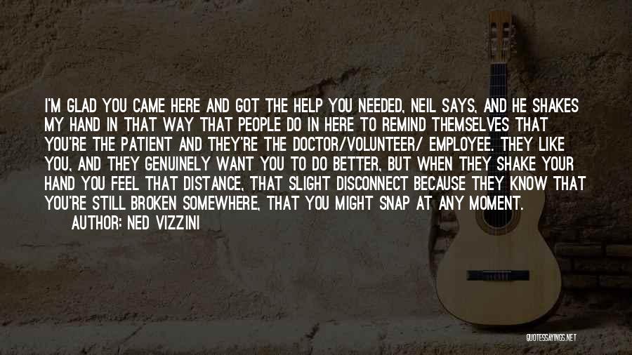 Ned Vizzini Quotes: I'm Glad You Came Here And Got The Help You Needed, Neil Says, And He Shakes My Hand In That