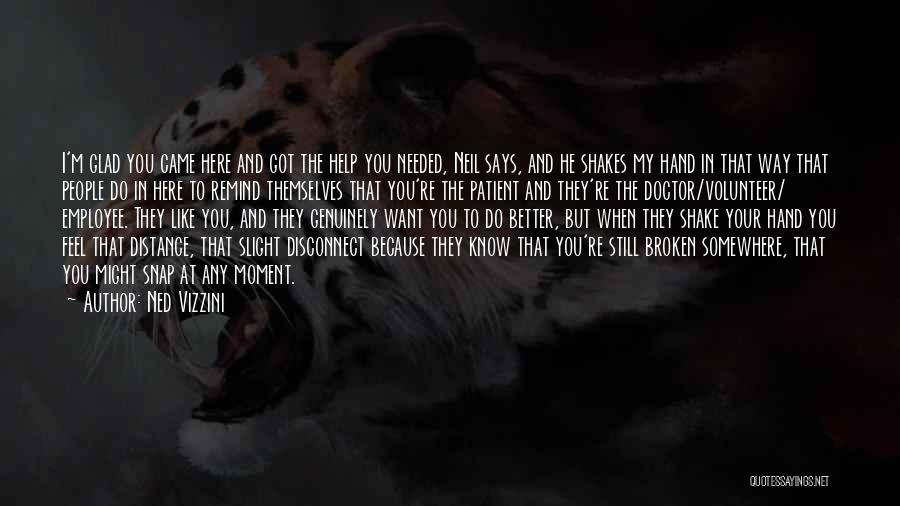 Ned Vizzini Quotes: I'm Glad You Came Here And Got The Help You Needed, Neil Says, And He Shakes My Hand In That