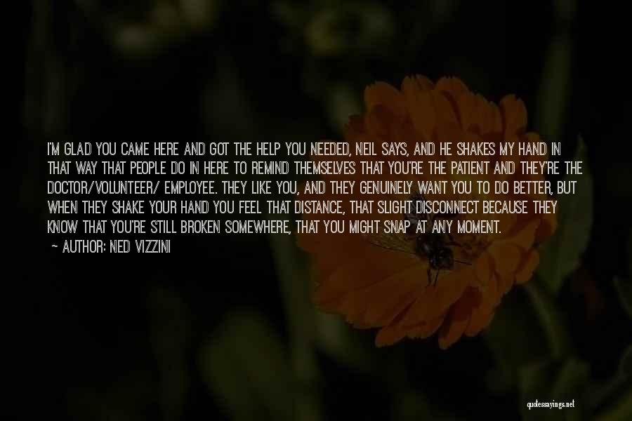 Ned Vizzini Quotes: I'm Glad You Came Here And Got The Help You Needed, Neil Says, And He Shakes My Hand In That