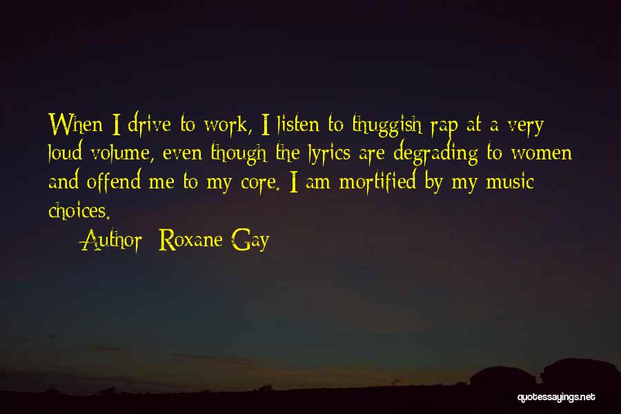 Roxane Gay Quotes: When I Drive To Work, I Listen To Thuggish Rap At A Very Loud Volume, Even Though The Lyrics Are