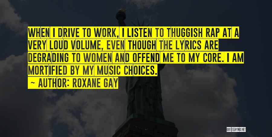 Roxane Gay Quotes: When I Drive To Work, I Listen To Thuggish Rap At A Very Loud Volume, Even Though The Lyrics Are