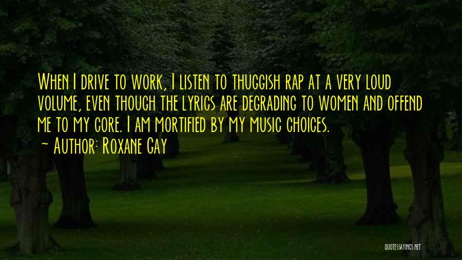 Roxane Gay Quotes: When I Drive To Work, I Listen To Thuggish Rap At A Very Loud Volume, Even Though The Lyrics Are