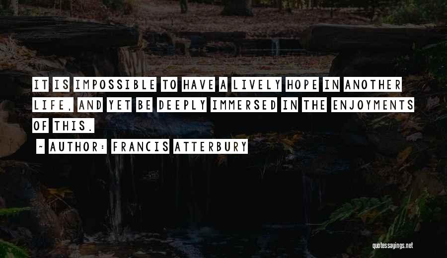 Francis Atterbury Quotes: It Is Impossible To Have A Lively Hope In Another Life, And Yet Be Deeply Immersed In The Enjoyments Of