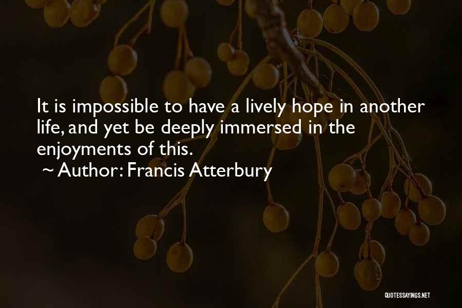 Francis Atterbury Quotes: It Is Impossible To Have A Lively Hope In Another Life, And Yet Be Deeply Immersed In The Enjoyments Of