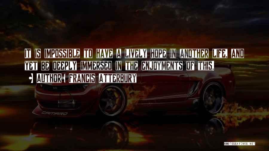 Francis Atterbury Quotes: It Is Impossible To Have A Lively Hope In Another Life, And Yet Be Deeply Immersed In The Enjoyments Of