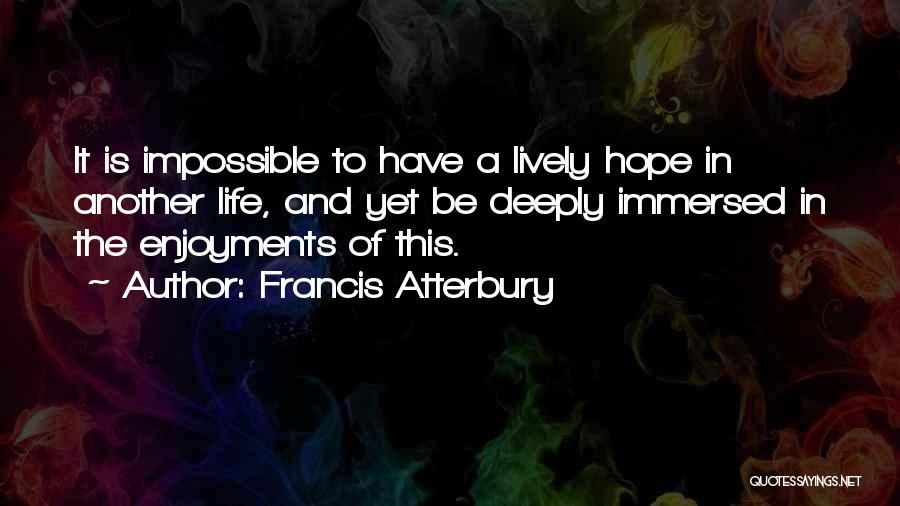 Francis Atterbury Quotes: It Is Impossible To Have A Lively Hope In Another Life, And Yet Be Deeply Immersed In The Enjoyments Of