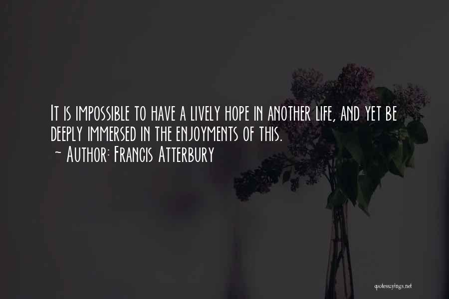 Francis Atterbury Quotes: It Is Impossible To Have A Lively Hope In Another Life, And Yet Be Deeply Immersed In The Enjoyments Of