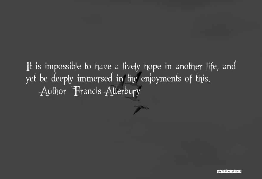 Francis Atterbury Quotes: It Is Impossible To Have A Lively Hope In Another Life, And Yet Be Deeply Immersed In The Enjoyments Of