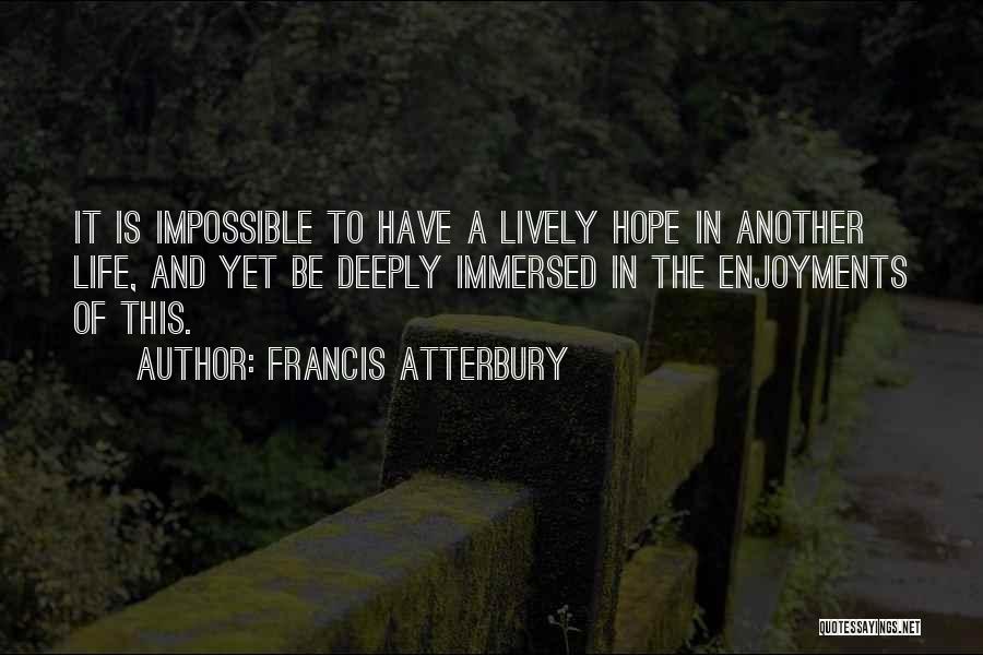 Francis Atterbury Quotes: It Is Impossible To Have A Lively Hope In Another Life, And Yet Be Deeply Immersed In The Enjoyments Of