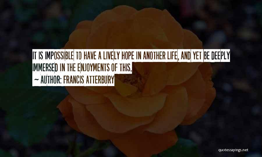 Francis Atterbury Quotes: It Is Impossible To Have A Lively Hope In Another Life, And Yet Be Deeply Immersed In The Enjoyments Of