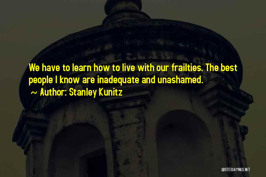 Stanley Kunitz Quotes: We Have To Learn How To Live With Our Frailties. The Best People I Know Are Inadequate And Unashamed.