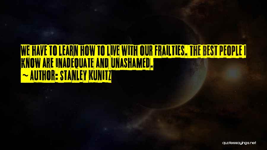 Stanley Kunitz Quotes: We Have To Learn How To Live With Our Frailties. The Best People I Know Are Inadequate And Unashamed.