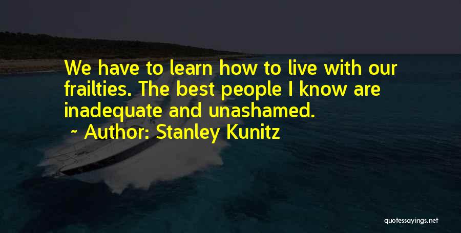 Stanley Kunitz Quotes: We Have To Learn How To Live With Our Frailties. The Best People I Know Are Inadequate And Unashamed.