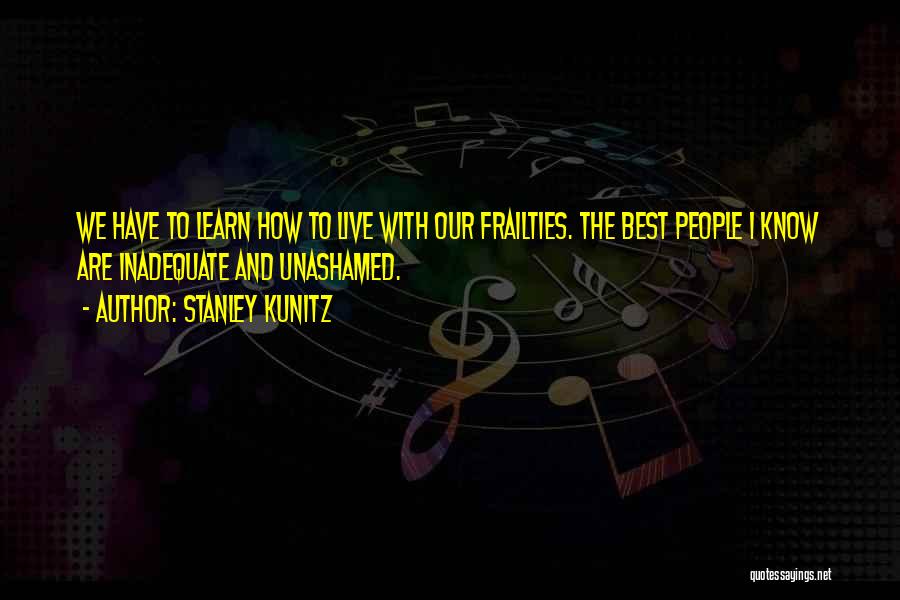 Stanley Kunitz Quotes: We Have To Learn How To Live With Our Frailties. The Best People I Know Are Inadequate And Unashamed.