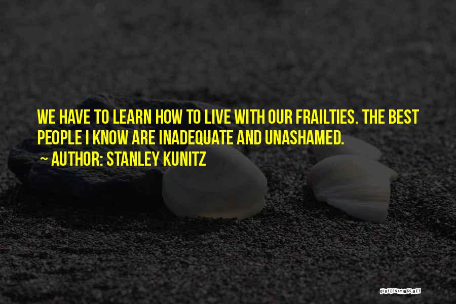 Stanley Kunitz Quotes: We Have To Learn How To Live With Our Frailties. The Best People I Know Are Inadequate And Unashamed.