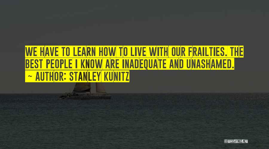 Stanley Kunitz Quotes: We Have To Learn How To Live With Our Frailties. The Best People I Know Are Inadequate And Unashamed.