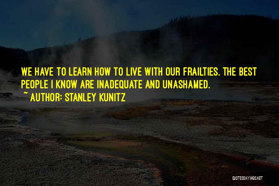 Stanley Kunitz Quotes: We Have To Learn How To Live With Our Frailties. The Best People I Know Are Inadequate And Unashamed.