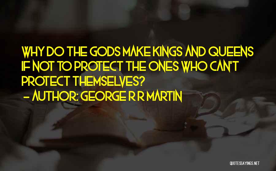 George R R Martin Quotes: Why Do The Gods Make Kings And Queens If Not To Protect The Ones Who Can't Protect Themselves?