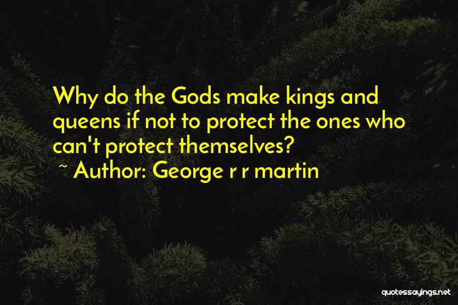 George R R Martin Quotes: Why Do The Gods Make Kings And Queens If Not To Protect The Ones Who Can't Protect Themselves?