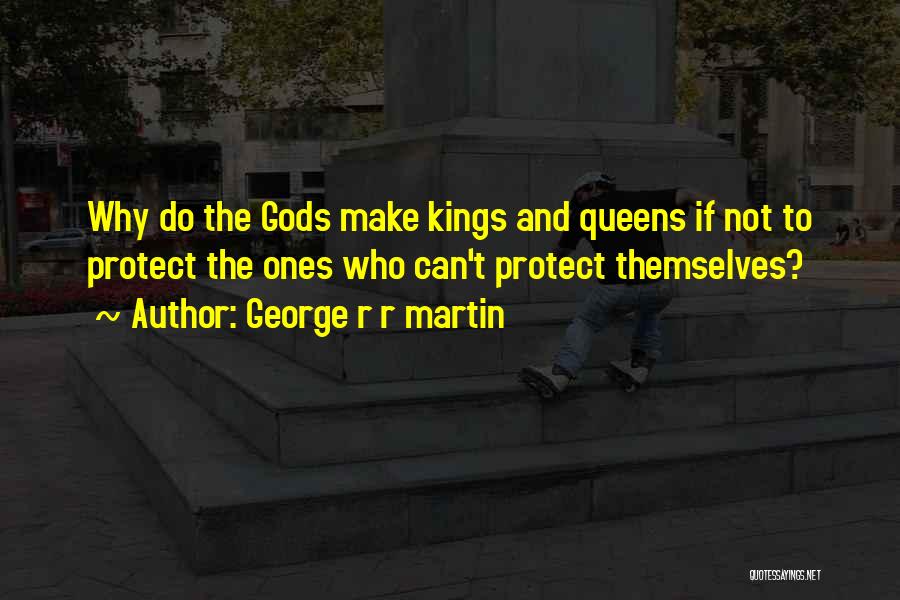 George R R Martin Quotes: Why Do The Gods Make Kings And Queens If Not To Protect The Ones Who Can't Protect Themselves?