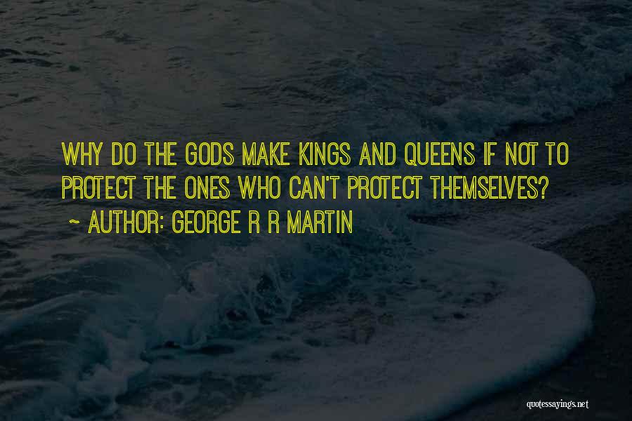 George R R Martin Quotes: Why Do The Gods Make Kings And Queens If Not To Protect The Ones Who Can't Protect Themselves?