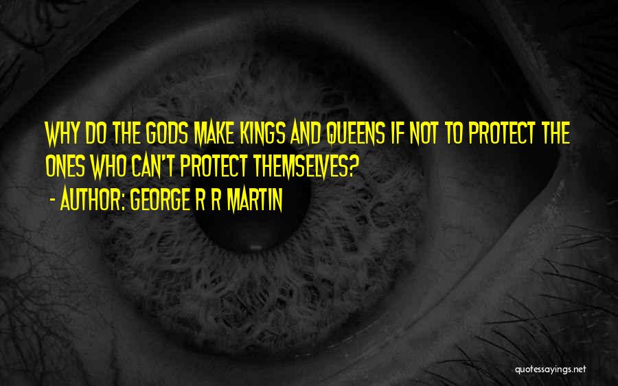 George R R Martin Quotes: Why Do The Gods Make Kings And Queens If Not To Protect The Ones Who Can't Protect Themselves?