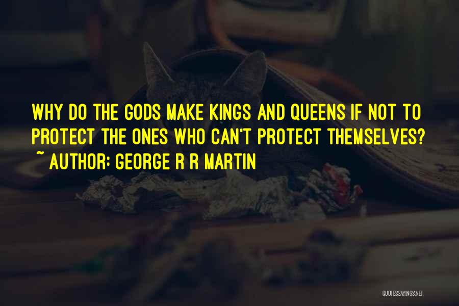 George R R Martin Quotes: Why Do The Gods Make Kings And Queens If Not To Protect The Ones Who Can't Protect Themselves?