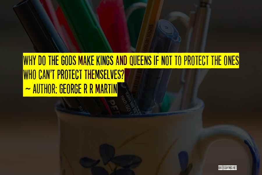 George R R Martin Quotes: Why Do The Gods Make Kings And Queens If Not To Protect The Ones Who Can't Protect Themselves?