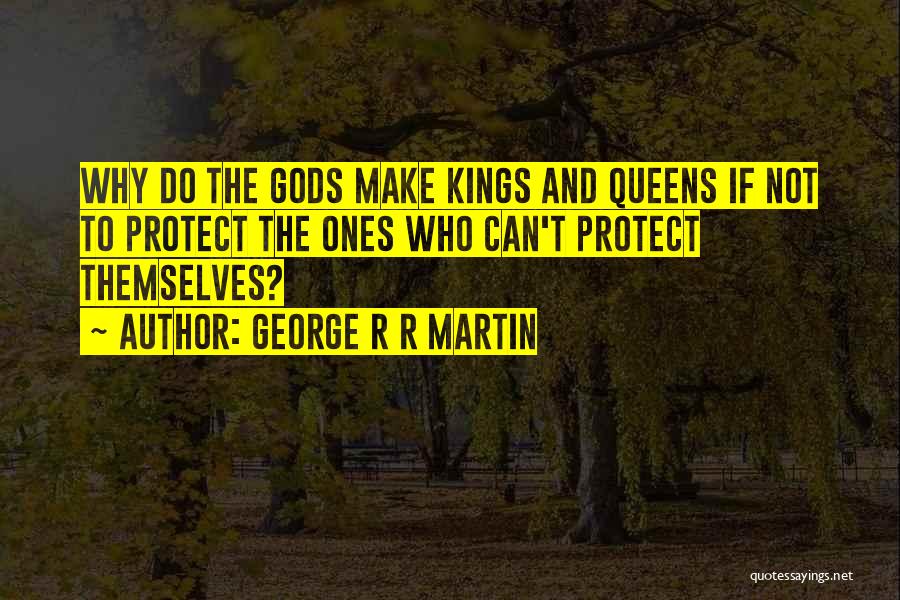 George R R Martin Quotes: Why Do The Gods Make Kings And Queens If Not To Protect The Ones Who Can't Protect Themselves?