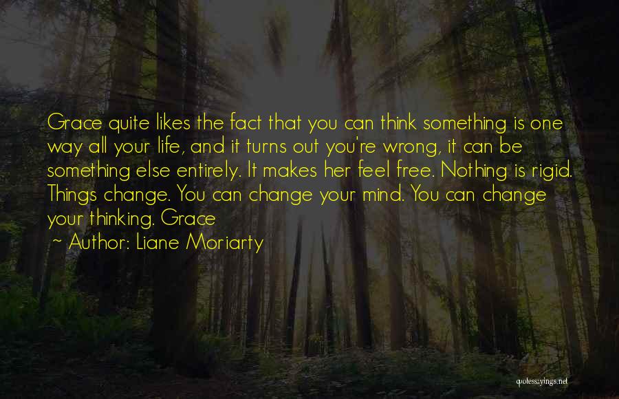 Liane Moriarty Quotes: Grace Quite Likes The Fact That You Can Think Something Is One Way All Your Life, And It Turns Out