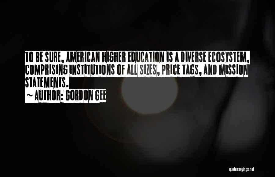 Gordon Gee Quotes: To Be Sure, American Higher Education Is A Diverse Ecosystem, Comprising Institutions Of All Sizes, Price Tags, And Mission Statements.