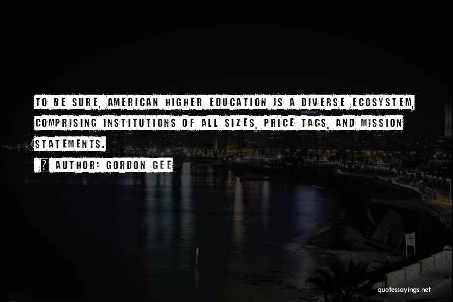 Gordon Gee Quotes: To Be Sure, American Higher Education Is A Diverse Ecosystem, Comprising Institutions Of All Sizes, Price Tags, And Mission Statements.