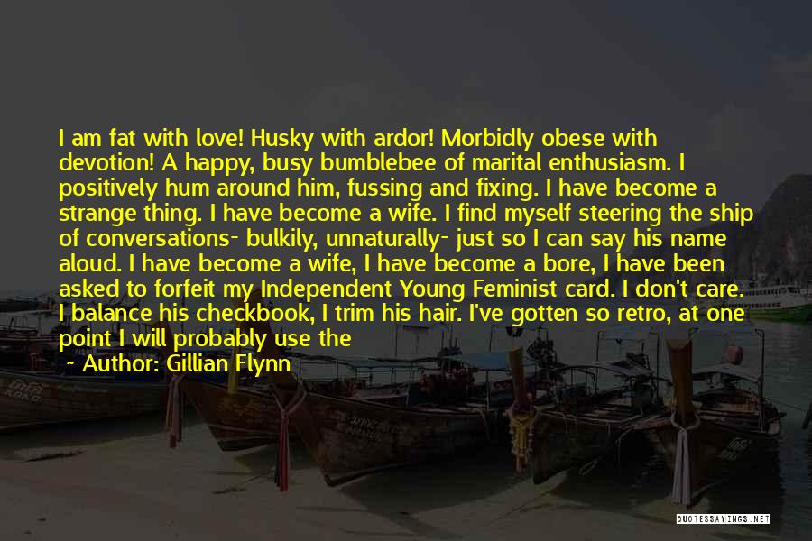 Gillian Flynn Quotes: I Am Fat With Love! Husky With Ardor! Morbidly Obese With Devotion! A Happy, Busy Bumblebee Of Marital Enthusiasm. I