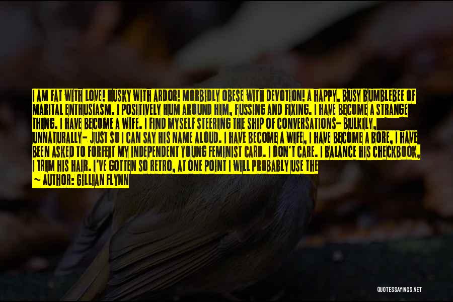 Gillian Flynn Quotes: I Am Fat With Love! Husky With Ardor! Morbidly Obese With Devotion! A Happy, Busy Bumblebee Of Marital Enthusiasm. I