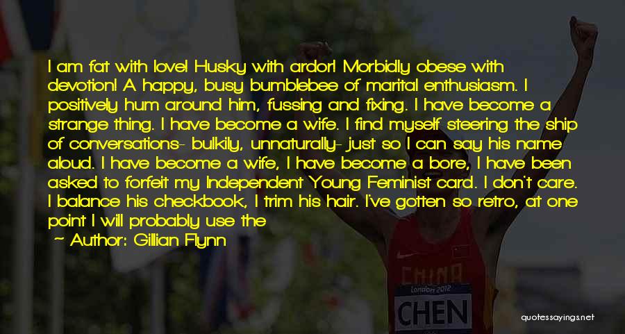 Gillian Flynn Quotes: I Am Fat With Love! Husky With Ardor! Morbidly Obese With Devotion! A Happy, Busy Bumblebee Of Marital Enthusiasm. I