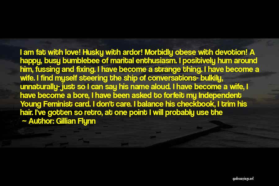 Gillian Flynn Quotes: I Am Fat With Love! Husky With Ardor! Morbidly Obese With Devotion! A Happy, Busy Bumblebee Of Marital Enthusiasm. I