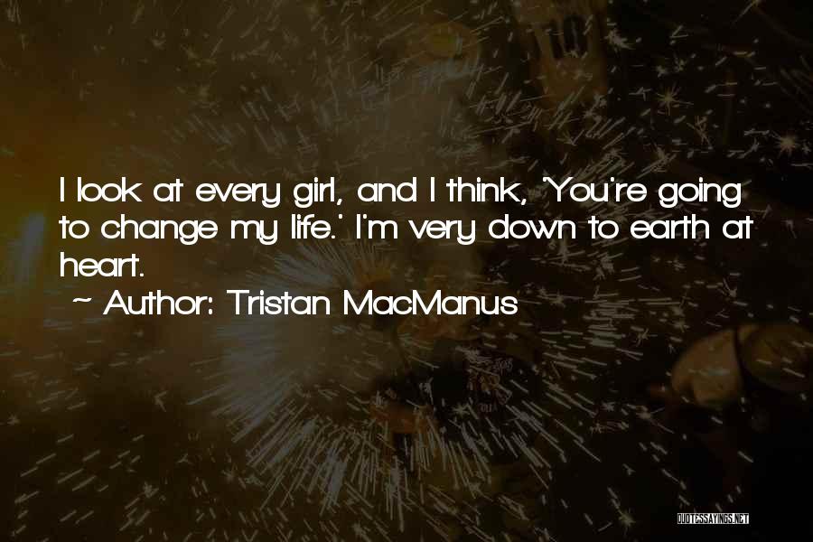 Tristan MacManus Quotes: I Look At Every Girl, And I Think, 'you're Going To Change My Life.' I'm Very Down To Earth At