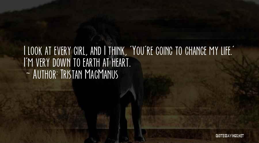 Tristan MacManus Quotes: I Look At Every Girl, And I Think, 'you're Going To Change My Life.' I'm Very Down To Earth At