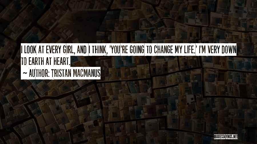 Tristan MacManus Quotes: I Look At Every Girl, And I Think, 'you're Going To Change My Life.' I'm Very Down To Earth At