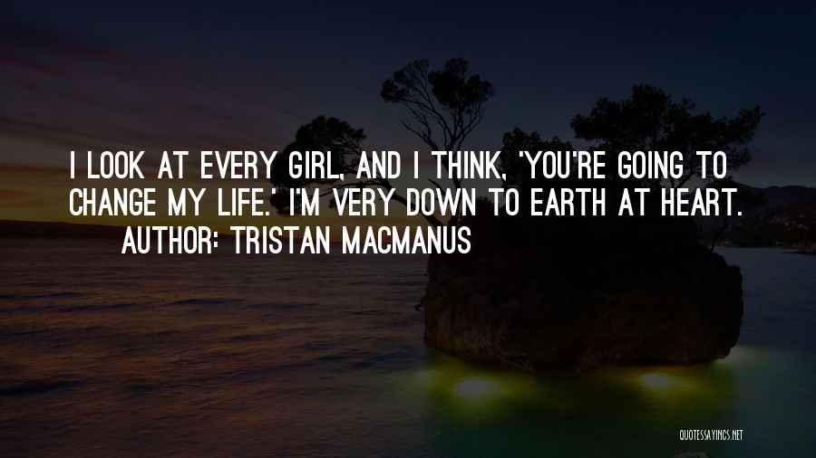 Tristan MacManus Quotes: I Look At Every Girl, And I Think, 'you're Going To Change My Life.' I'm Very Down To Earth At