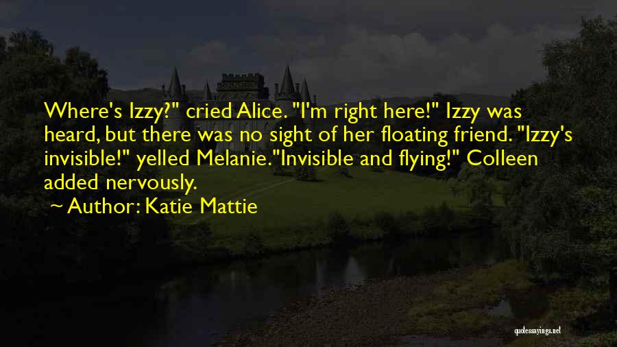 Katie Mattie Quotes: Where's Izzy? Cried Alice. I'm Right Here! Izzy Was Heard, But There Was No Sight Of Her Floating Friend. Izzy's