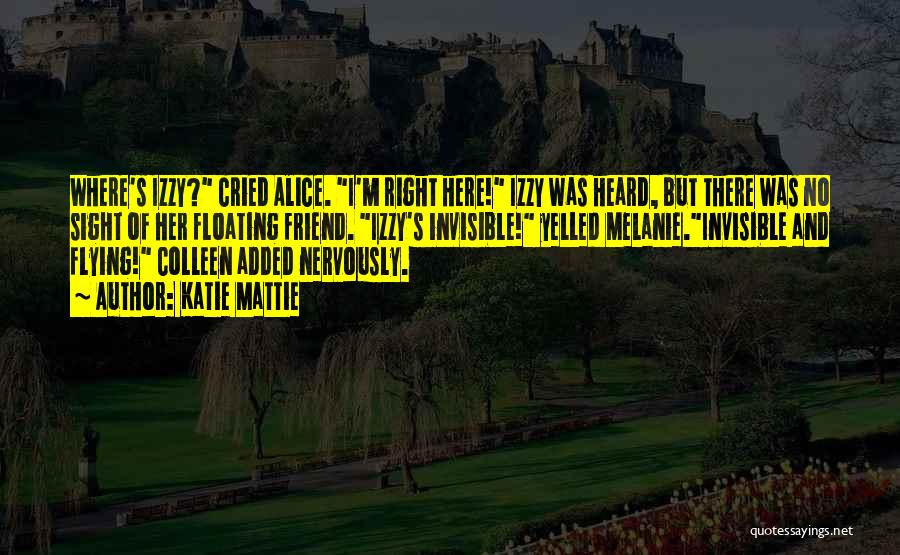 Katie Mattie Quotes: Where's Izzy? Cried Alice. I'm Right Here! Izzy Was Heard, But There Was No Sight Of Her Floating Friend. Izzy's