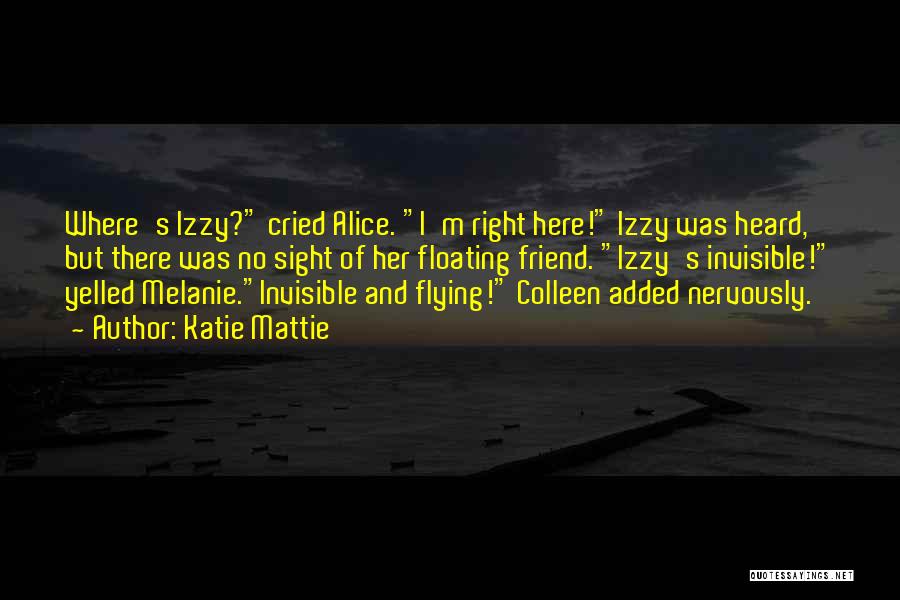 Katie Mattie Quotes: Where's Izzy? Cried Alice. I'm Right Here! Izzy Was Heard, But There Was No Sight Of Her Floating Friend. Izzy's