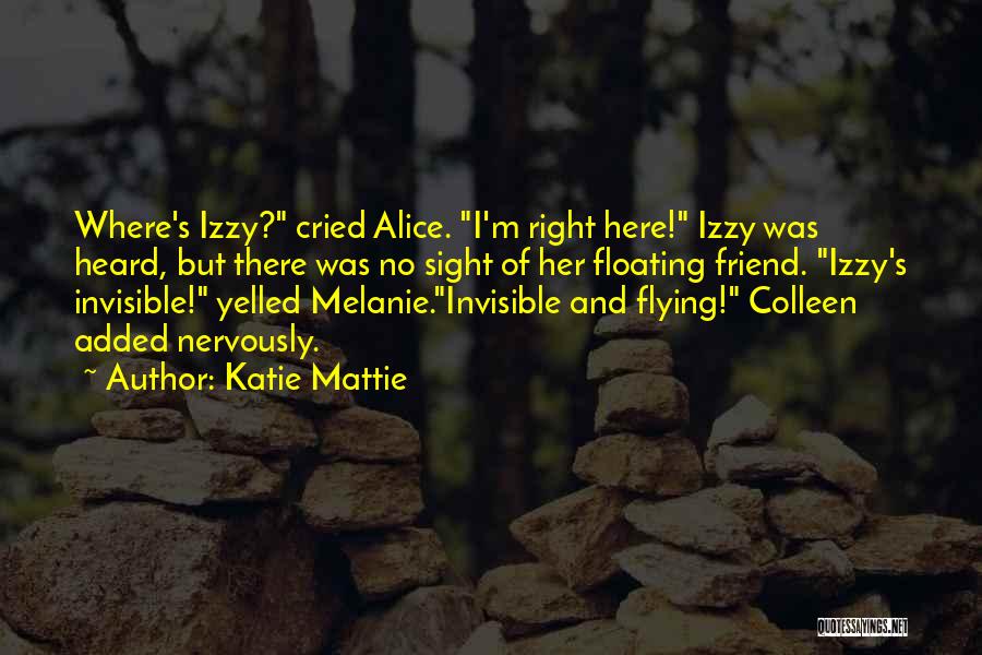 Katie Mattie Quotes: Where's Izzy? Cried Alice. I'm Right Here! Izzy Was Heard, But There Was No Sight Of Her Floating Friend. Izzy's