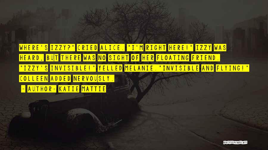 Katie Mattie Quotes: Where's Izzy? Cried Alice. I'm Right Here! Izzy Was Heard, But There Was No Sight Of Her Floating Friend. Izzy's