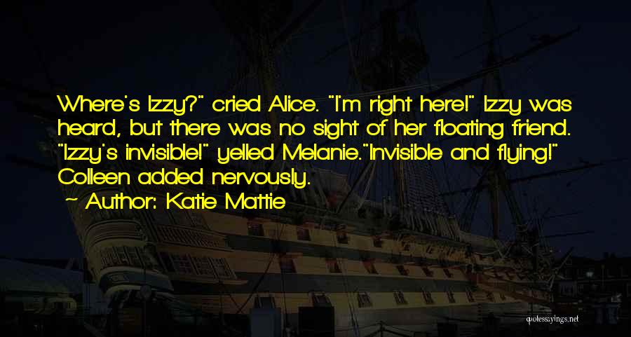 Katie Mattie Quotes: Where's Izzy? Cried Alice. I'm Right Here! Izzy Was Heard, But There Was No Sight Of Her Floating Friend. Izzy's