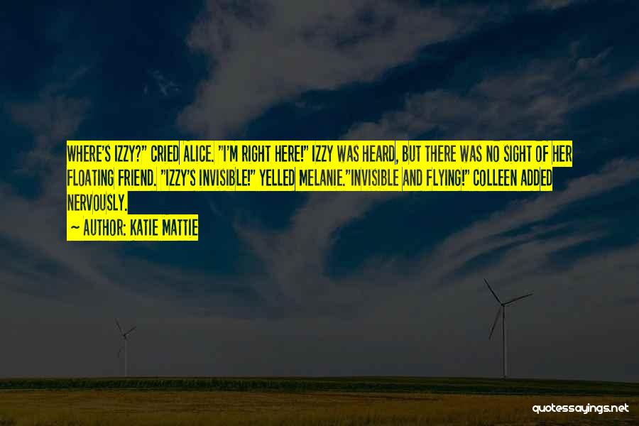Katie Mattie Quotes: Where's Izzy? Cried Alice. I'm Right Here! Izzy Was Heard, But There Was No Sight Of Her Floating Friend. Izzy's