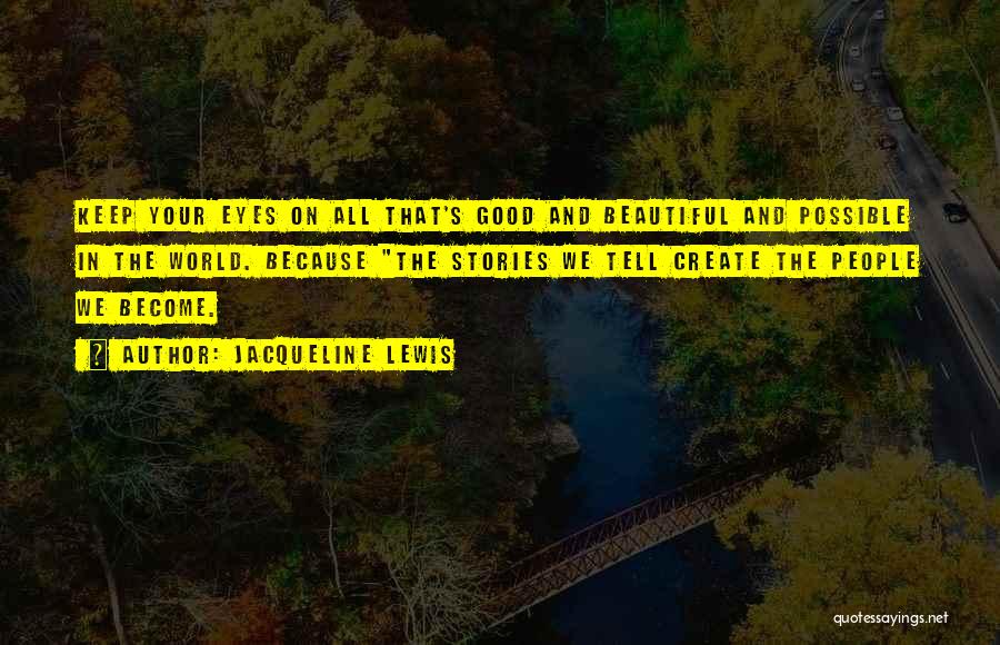 Jacqueline Lewis Quotes: Keep Your Eyes On All That's Good And Beautiful And Possible In The World. Because The Stories We Tell Create