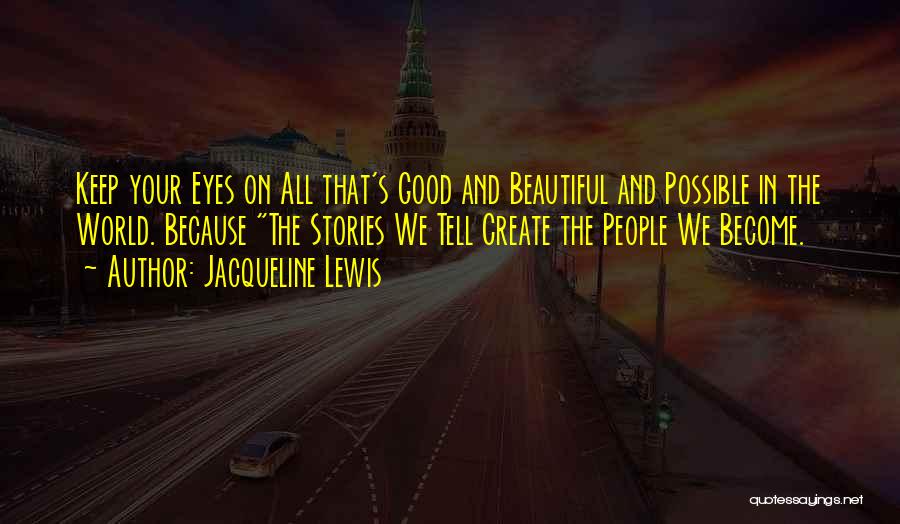 Jacqueline Lewis Quotes: Keep Your Eyes On All That's Good And Beautiful And Possible In The World. Because The Stories We Tell Create